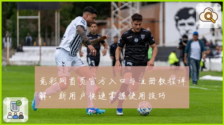 竟彩网首页官方入口与注册教程详解，新用户快速掌握使用技巧