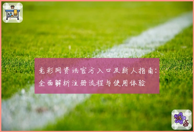 竞彩网资讯官方入口及新人指南：全面解析注册流程与使用体验