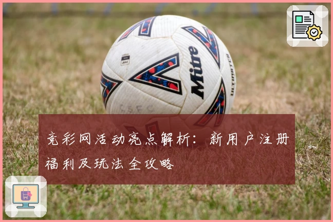 竞彩网活动亮点解析：新用户注册福利及玩法全攻略