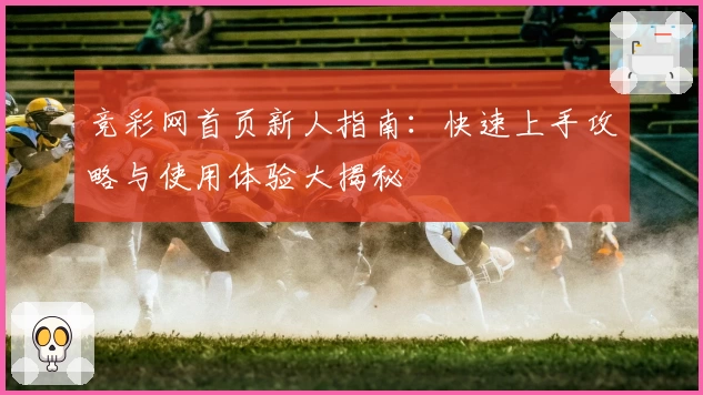 竞彩网首页新人指南：快速上手攻略与使用体验大揭秘