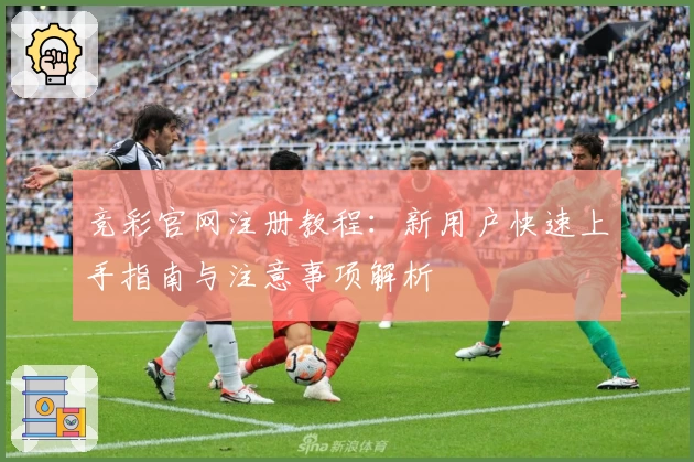 竞彩官网注册教程：新用户快速上手指南与注意事项解析