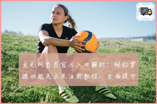 竞彩网首页官方入口解析：轻松掌握功能亮点及注册教程，全面提升使用体验