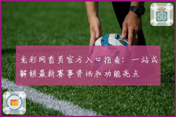 竞彩网首页官方入口指南：一站式解锁最新赛事资讯和功能亮点