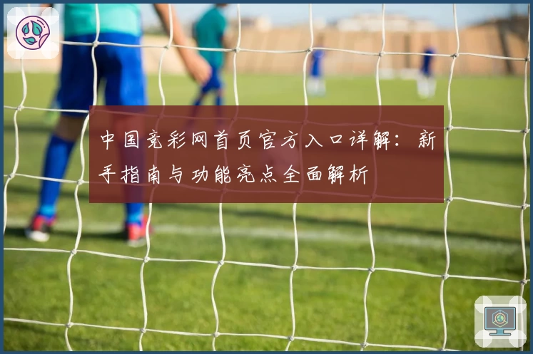 中国竞彩网首页官方入口详解:新手指南与功能亮点全面解析