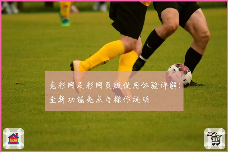 竞彩网足彩网页版使用体验详解：全新功能亮点与操作说明
