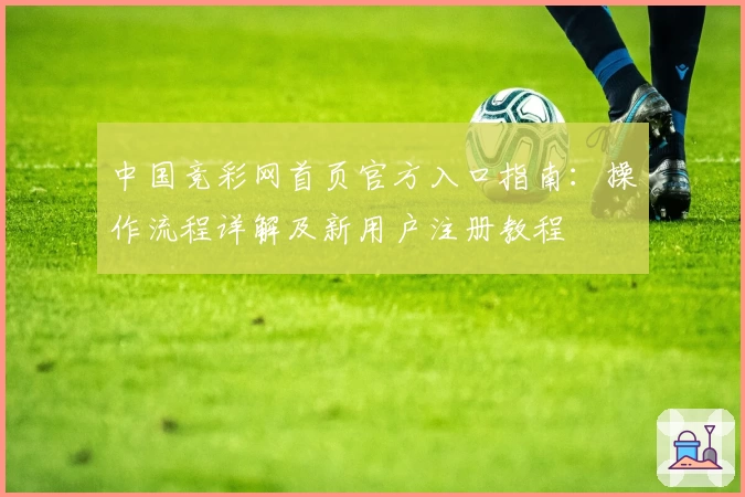中国竞彩网首页官方入口指南：操作流程详解及新用户注册教程