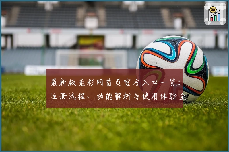 最新版竞彩网首页官方入口一览：注册流程、功能解析与使用体验全攻略
