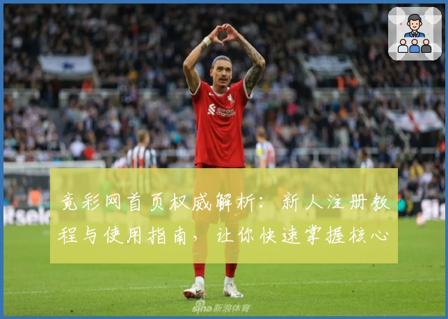 竟彩网首页权威解析：新人注册教程与使用指南，让你快速掌握核心功能