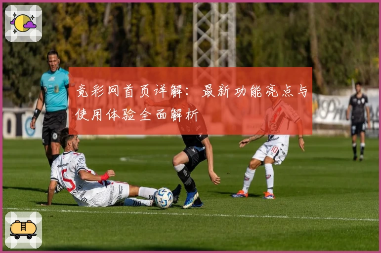 竟彩网首页详解：最新功能亮点与使用体验全面解析