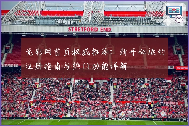 竟彩网首页权威推荐：新手必读的注册指南与热门功能详解