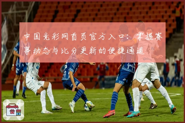 中国竞彩网首页官方入口：掌握赛事动态与比分更新的便捷通道