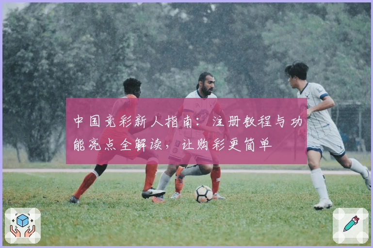 中国竞彩新人指南：注册教程与功能亮点全解读，让购彩更简单