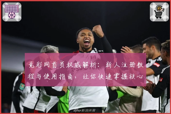 竟彩网首页权威解析：新人注册教程与使用指南，让你快速掌握核心功能