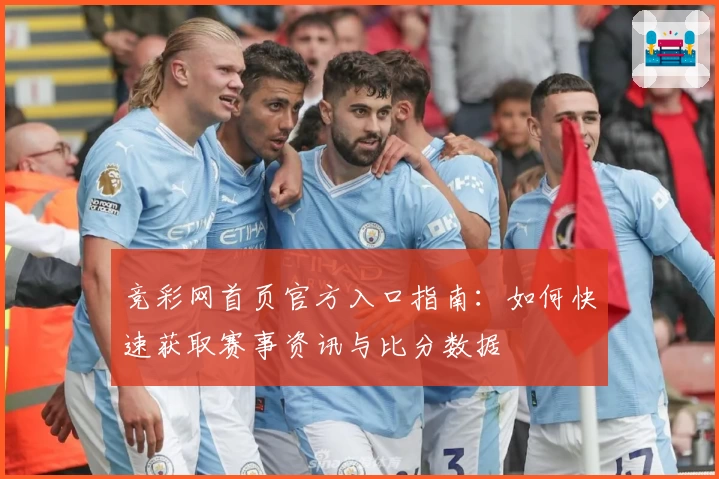 竞彩网首页官方入口指南：如何快速获取赛事资讯与比分数据