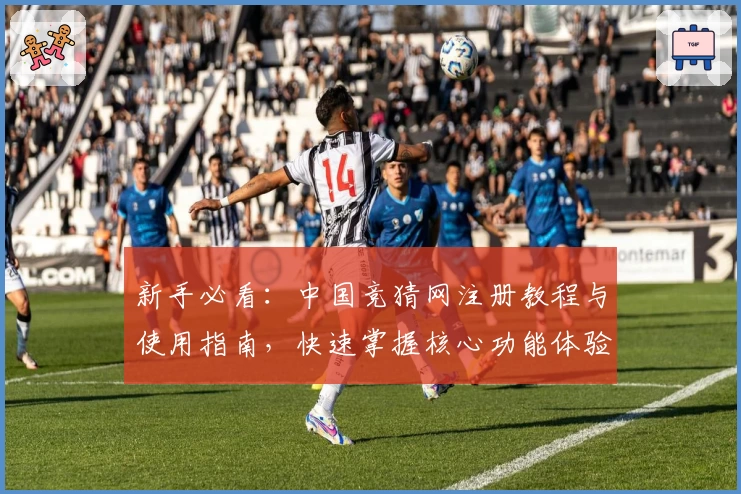 新手必看:中国竞猜网注册教程与使用指南,快速掌握核心功能体验