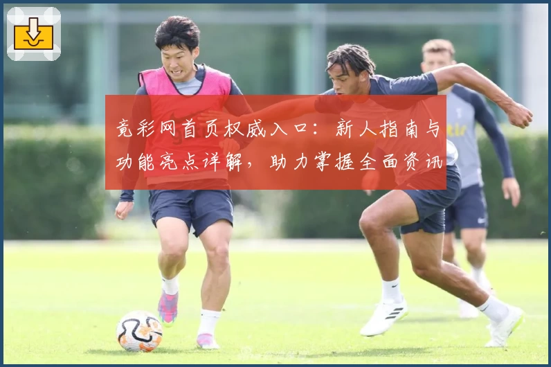 竟彩网首页权威入口：新人指南与功能亮点详解，助力掌握全面资讯体验